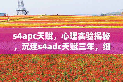 s4apc天赋,心理实验揭秘,沉迷s4adc天赋三年,细思极恐的自我操控 s4apc天赋,心理实验揭秘,沉迷s4adc天赋三年,细思极恐的自我操控