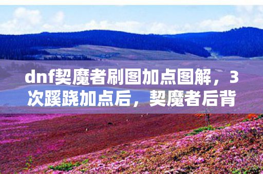dnf契魔者刷图加点图解,3次蹊跷加点后,契魔者后背发凉!真相竟藏在这诡异时间线里 dnf契魔者刷图加点图解,3次蹊跷加点后,契魔者后背发凉!真相竟藏在这诡异时间线里