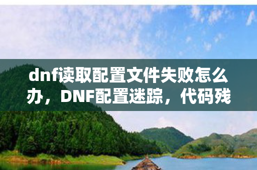 dnf读取配置文件失败怎么办,DNF配置迷踪,代码残影中的悬案与毛骨悚然真相 dnf读取配置文件失败怎么办,DNF配置迷踪,代码残影中的悬案与毛骨悚然真相