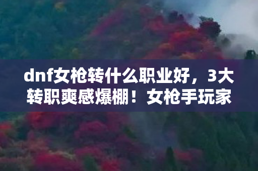 dnf女枪转什么职业好,3大转职爽感爆棚!女枪手玩家亲测,这个职业让我狂刷10小时不腻! dnf女枪转什么职业好,3大转职爽感爆棚!女枪手玩家亲测,这个职业让我狂刷10小时不腻!