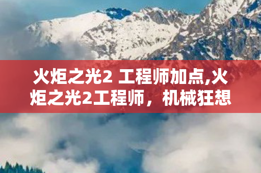 火炬之光2 工程师加点,火炬之光2工程师，机械狂想中的战场利器