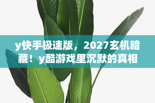 y快手极速版，2027玄机暗藏！y酷游戏里沉默的真相，究竟给了我什么？