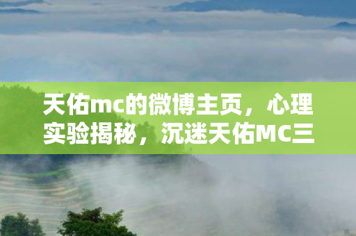 天佑mc的微博主页,心理实验揭秘,沉迷天佑MC三年,细思极恐的自我囚禁真相 天佑mc的微博主页,心理实验揭秘,沉迷天佑MC三年,细思极恐的自我囚禁真相