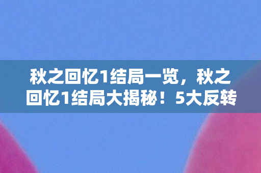 秋之回忆1结局一览，秋之回忆1结局大揭秘！5大反转让你泪崩还是狂喜？