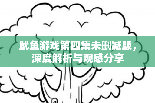 鱿鱼游戏第四集未删减版,深度解析与观感分享 鱿鱼游戏第四集未删减版,深度解析与观感分享
