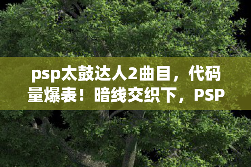psp太鼓达人2曲目，代码量爆表！暗线交织下，PSP太鼓达人2让我头皮发麻的数字人生