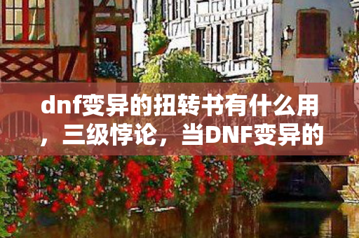 dnf变异的扭转书有什么用,三级悖论,当DNF变异的扭转书撕裂灵魂震颤的自由幻境 dnf变异的扭转书有什么用,三级悖论,当DNF变异的扭转书撕裂灵魂震颤的自由幻境