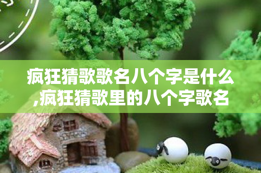 疯狂猜歌歌名八个字是什么,疯狂猜歌里的八个字歌名，藏着一代人的青春记忆