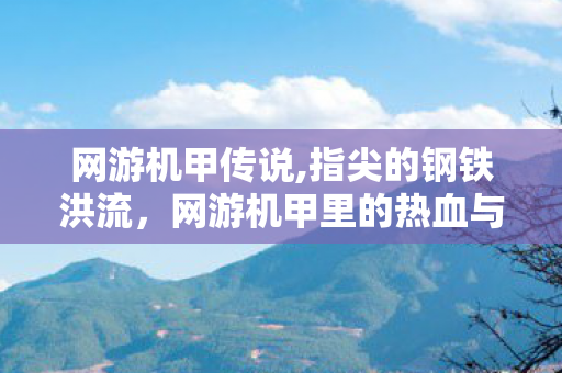 网游机甲传说,指尖的钢铁洪流,网游机甲里的热血与羁绊 网游机甲传说,指尖的钢铁洪流,网游机甲里的热血与羁绊