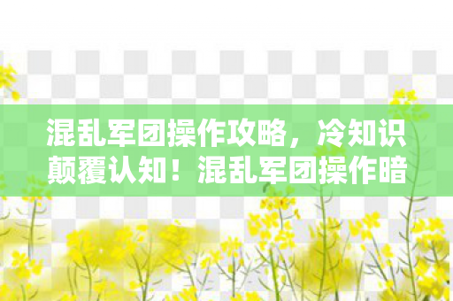 混乱军团操作攻略,冷知识颠覆认知!混乱军团操作暗藏的玄机,让你目瞪口呆! 混乱军团操作攻略,冷知识颠覆认知!混乱军团操作暗藏的玄机,让你目瞪口呆!