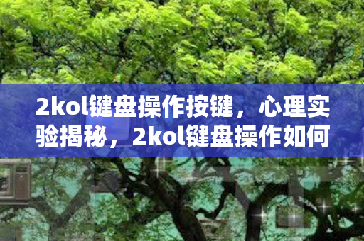 2kol键盘操作按键，心理实验揭秘，2kol键盘操作如何让你沉迷，细思极恐的多巴胺陷阱
