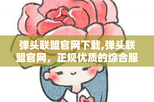 弹头联盟官网下载,弹头联盟官网，正规优质的综合服务平台
