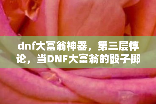dnf大富翁神器,第三层悖论,当DNF大富翁的骰子掷出命运,自由意志竟成最大BUG dnf大富翁神器,第三层悖论,当DNF大富翁的骰子掷出命运,自由意志竟成最大BUG