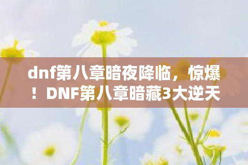 dnf第八章暗夜降临，惊爆！DNF第八章暗藏3大逆天改动，玩家集体沸腾了？