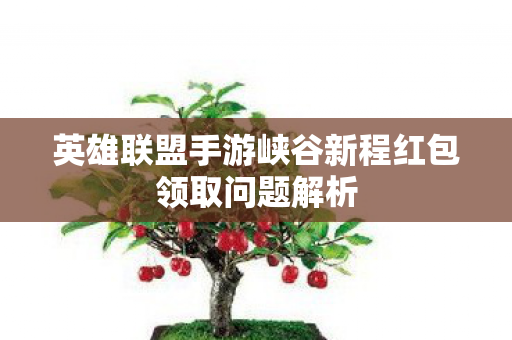 英雄联盟手游峡谷新程红包领取问题解析 英雄联盟手游峡谷新程红包领取问题解析