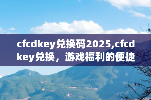 cfcdkey兑换码2025,cfcdkey兑换，游戏福利的便捷获取途径
