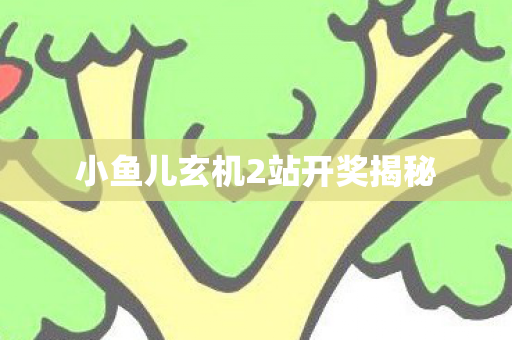 小鱼儿玄机2站开奖揭秘 小鱼儿玄机2站开奖揭秘