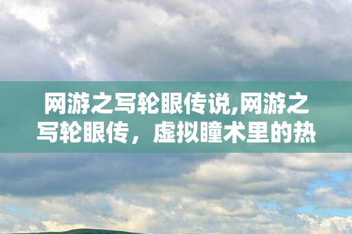 网游之写轮眼传说,网游之写轮眼传，虚拟瞳术里的热血征程