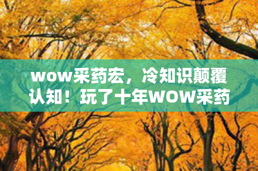 wow采药宏,冷知识颠覆认知!玩了十年WOW采药,这些真相让我目瞪口呆! wow采药宏,冷知识颠覆认知!玩了十年WOW采药,这些真相让我目瞪口呆!