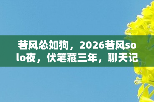 若风怂如狗,2026若风solo夜,伏笔藏三年,聊天记录翻完,鼻子一酸竟是同病相怜 若风怂如狗,2026若风solo夜,伏笔藏三年,聊天记录翻完,鼻子一酸竟是同病相怜