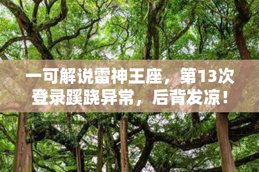 一可解说雷神王座,第13次登录蹊跷异常,后背发凉!十年逃亡竟是场荒诞独角戏 一可解说雷神王座,第13次登录蹊跷异常,后背发凉!十年逃亡竟是场荒诞独角戏