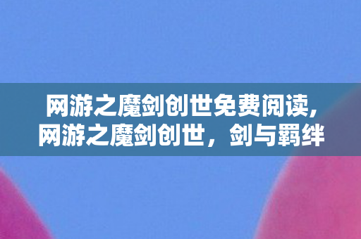 网游之魔剑创世免费阅读,网游之魔剑创世，剑与羁绊铸就的虚拟征途