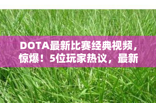 DOTA最新比赛经典视频,惊爆!5位玩家热议,最新比赛视频这疑点,大神都绷不住笑了! DOTA最新比赛经典视频,惊爆!5位玩家热议,最新比赛视频这疑点,大神都绷不住笑了!