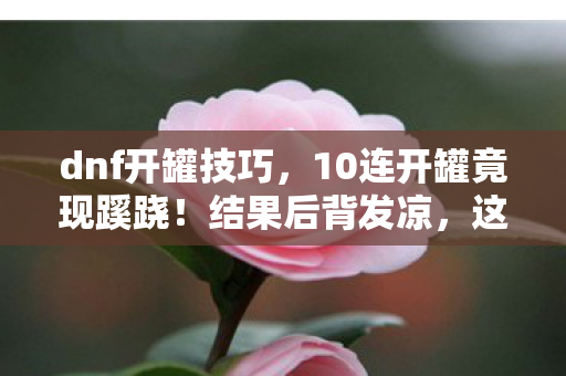 dnf开罐技巧,10连开罐竟现蹊跷!结果后背发凉,这背后藏着什么秘密? dnf开罐技巧,10连开罐竟现蹊跷!结果后背发凉,这背后藏着什么秘密?