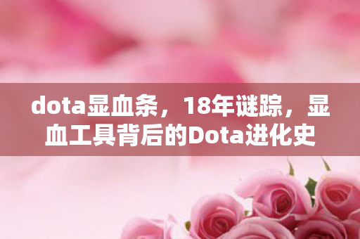dota显血条,18年谜踪,显血工具背后的Dota进化史诗与泪目终章 dota显血条,18年谜踪,显血工具背后的Dota进化史诗与泪目终章