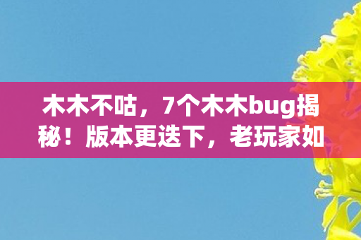 木木不咕,7个木木bug揭秘!版本更迭下,老玩家如何从狂热到心如止水? 木木不咕,7个木木bug揭秘!版本更迭下,老玩家如何从狂热到心如止水?