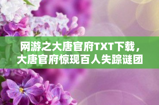 网游之大唐官府TXT下载,大唐官府惊现百人失踪谜团!全服破防,真相竟是…… 网游之大唐官府TXT下载,大唐官府惊现百人失踪谜团!全服破防,真相竟是……