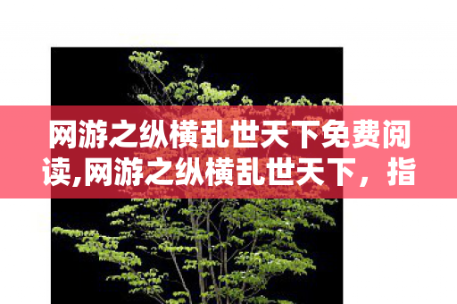 网游之纵横乱世天下免费阅读,网游之纵横乱世天下,指尖乱世里的热血与成长 网游之纵横乱世天下免费阅读,网游之纵横乱世天下,指尖乱世里的热血与成长