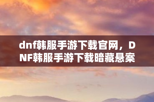 dnf韩服手游下载官网,DNF韩服手游下载暗藏悬案,神秘代码竟是死亡倒计时,毛骨悚然真相等你揭开 dnf韩服手游下载官网,DNF韩服手游下载暗藏悬案,神秘代码竟是死亡倒计时,毛骨悚然真相等你揭开