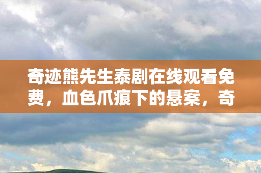 奇迹熊先生泰剧在线观看免费,血色爪痕下的悬案,奇迹熊先生游戏里那毛骨悚然的真相! 奇迹熊先生泰剧在线观看免费,血色爪痕下的悬案,奇迹熊先生游戏里那毛骨悚然的真相!