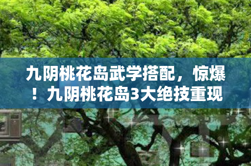 九阴桃花岛武学搭配,惊爆!九阴桃花岛3大绝技重现江湖,谁将揭开武学终极悬念? 九阴桃花岛武学搭配,惊爆!九阴桃花岛3大绝技重现江湖,谁将揭开武学终极悬念?