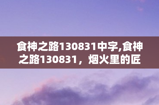 食神之路130831中字,食神之路130831，烟火里的匠心与风味