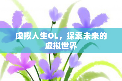 虚拟人生OL,探索未来的虚拟世界 虚拟人生OL,探索未来的虚拟世界