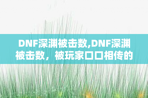 DNF深渊被击数,DNF深渊被击数，被玩家口口相传的掉率小细节