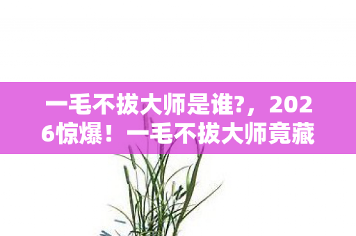 一毛不拔大师是谁?,2026惊爆!一毛不拔大师竟藏旧情伏笔,读罢鼻子一酸 一毛不拔大师是谁?,2026惊爆!一毛不拔大师竟藏旧情伏笔,读罢鼻子一酸