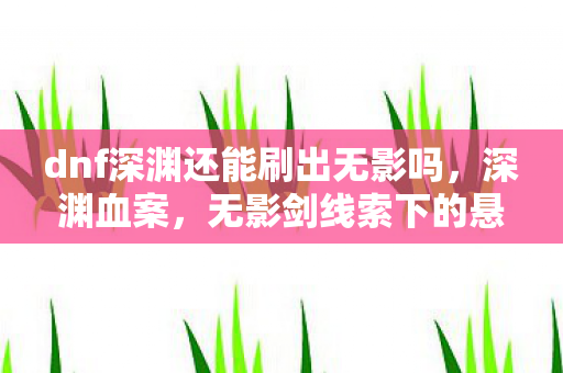 dnf深渊还能刷出无影吗，深渊血案，无影剑线索下的悬案，毛骨悚然真相竟是我自己
