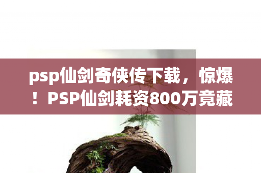 psp仙剑奇侠传下载,惊爆!PSP仙剑耗资800万竟藏这隐情,真相让人吓一跳! psp仙剑奇侠传下载,惊爆!PSP仙剑耗资800万竟藏这隐情,真相让人吓一跳!