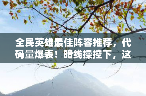 全民英雄最佳阵容推荐,代码量爆表!暗线操控下,这阵容让对手头皮发麻到2027! 全民英雄最佳阵容推荐,代码量爆表!暗线操控下,这阵容让对手头皮发麻到2027!