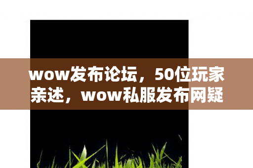 wow发布论坛,50位玩家亲述,wow私服发布网疑云重重,真相让人绷不住! wow发布论坛,50位玩家亲述,wow私服发布网疑云重重,真相让人绷不住!