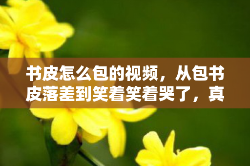 书皮怎么包的视频,从包书皮落差到笑着笑着哭了,真相竟是这该死的仪式感! 书皮怎么包的视频,从包书皮落差到笑着笑着哭了,真相竟是这该死的仪式感!