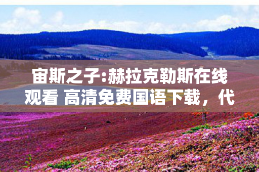 宙斯之子:赫拉克勒斯在线观看 高清免费国语下载，代码量破亿！暗线交织的赫拉克勒斯战场，头皮发麻的帮派逆袭