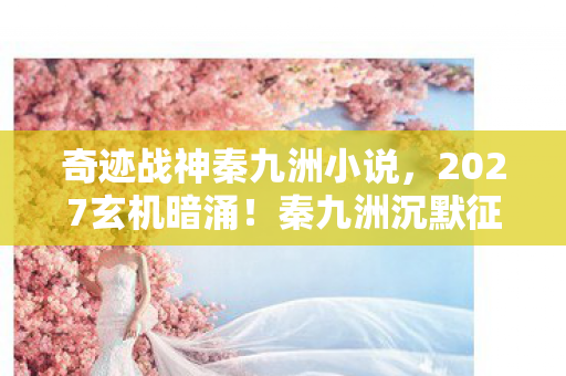 奇迹战神秦九洲小说,2027玄机暗涌!秦九洲沉默征途,这游戏究竟馈赠我何物? 奇迹战神秦九洲小说,2027玄机暗涌!秦九洲沉默征途,这游戏究竟馈赠我何物?