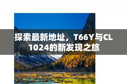 探索最新地址,T66Y与CL1024的新发现之旅 探索最新地址,T66Y与CL1024的新发现之旅