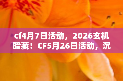 cf4月7日活动,2026玄机暗藏!CF5月26日活动,沉默背后藏着多少人生密码? cf4月7日活动,2026玄机暗藏!CF5月26日活动,沉默背后藏着多少人生密码?