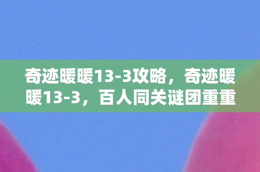 奇迹暖暖13-3攻略,奇迹暖暖13-3,百人同关谜团重重,谁先破防? 奇迹暖暖13-3攻略,奇迹暖暖13-3,百人同关谜团重重,谁先破防?