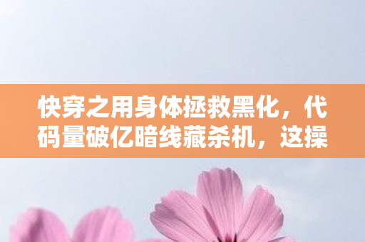 快穿之用身体拯救黑化,代码量破亿暗线藏杀机,这操作让人头皮发麻! 快穿之用身体拯救黑化,代码量破亿暗线藏杀机,这操作让人头皮发麻!